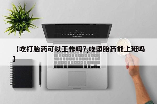 网上打胎药私人店,打胎药专卖【吃打胎药可以工作吗?,吃堕胎药能上班吗】