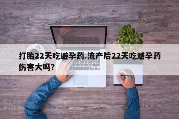网上打胎药私人店,打胎药专卖打胎22天吃避孕药.流产后22天吃避孕药伤害大吗？