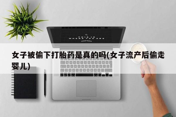 网上打胎药私人店,打胎药专卖女子被偷下打胎药是真的吗(女子流产后偷走婴儿)