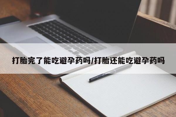 网上打胎药私人店,打胎药专卖打胎完了能吃避孕药吗/打胎还能吃避孕药吗