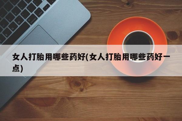 网上打胎药私人店,打胎药专卖女人打胎用哪些药好(女人打胎用哪些药好一点)