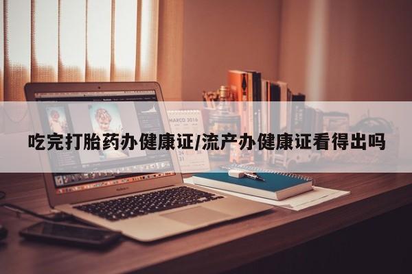 网上打胎药私人店,打胎药专卖吃完打胎药办健康证/流产办健康证看得出吗