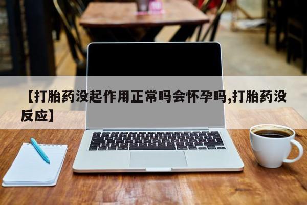 网上打胎药私人店,打胎药专卖【打胎药没起作用正常吗会怀孕吗,打胎药没反应】
