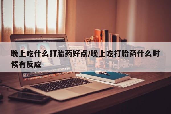 网上打胎药私人店,打胎药专卖晚上吃什么打胎药好点/晚上吃打胎药什么时候有反应