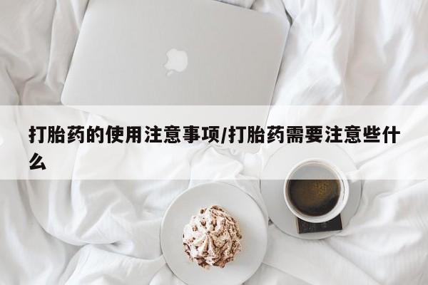 网上打胎药私人店,打胎药专卖打胎药的使用注意事项/打胎药需要注意些什么