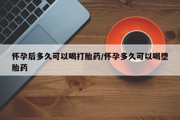 网上打胎药私人店,打胎药专卖怀孕后多久可以喝打胎药/怀孕多久可以喝堕胎药