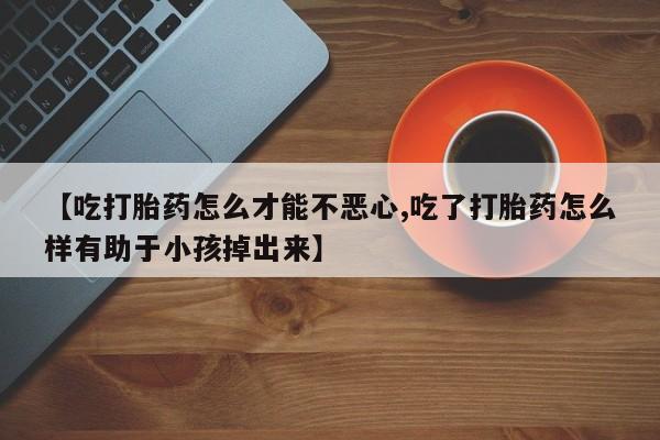 网上打胎药私人店,打胎药专卖【吃打胎药怎么才能不恶心,吃了打胎药怎么样有助于小孩掉出来】