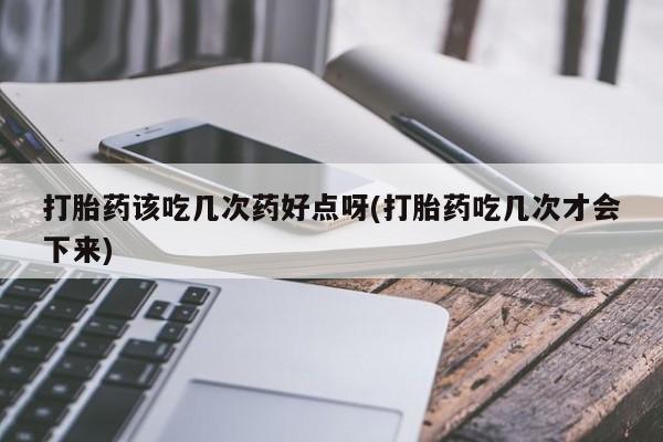 网上打胎药私人店,打胎药专卖打胎药该吃几次药好点呀(打胎药吃几次才会下来)