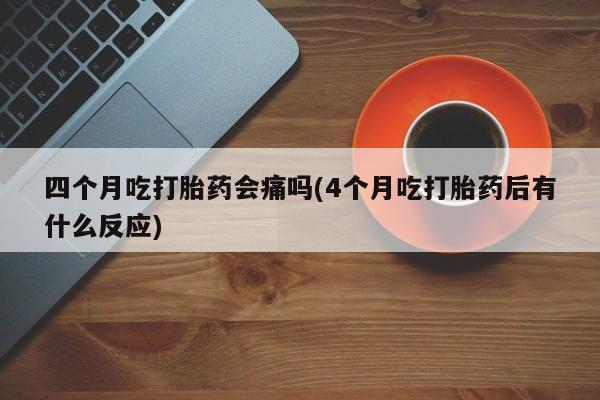 网上打胎药私人店,打胎药专卖四个月吃打胎药会痛吗(4个月吃打胎药后有什么反应)