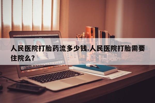 网上打胎药私人店,打胎药专卖人民医院打胎药流多少钱.人民医院打胎需要住院么？