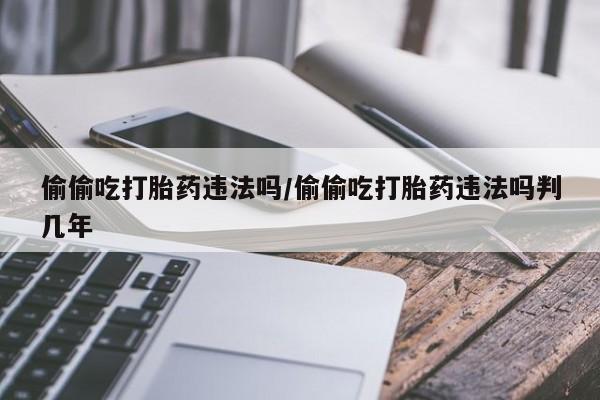 网上打胎药私人店,打胎药专卖偷偷吃打胎药违法吗/偷偷吃打胎药违法吗判几年