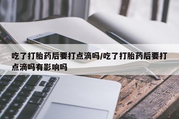 网上打胎药私人店,打胎药专卖吃了打胎药后要打点滴吗/吃了打胎药后要打点滴吗有影响吗