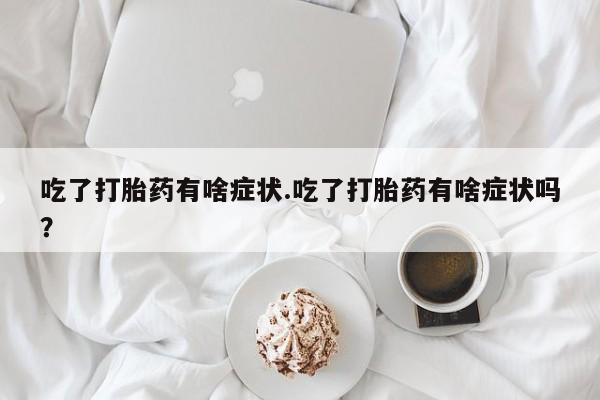 网上打胎药私人店,打胎药专卖吃了打胎药有啥症状.吃了打胎药有啥症状吗？