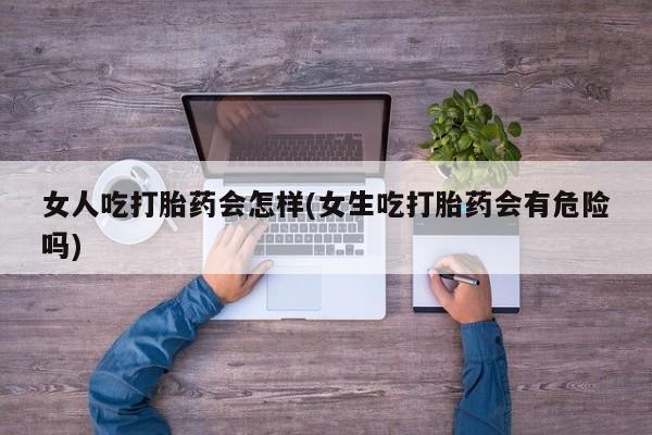 网上打胎药私人店,打胎药专卖女人吃打胎药会怎样(女生吃打胎药会有危险吗)