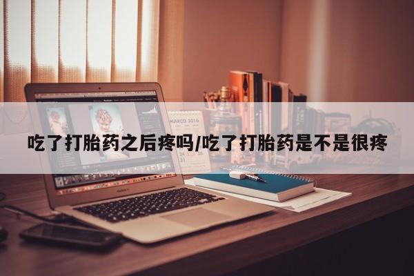 网上打胎药私人店,打胎药专卖吃了打胎药之后疼吗/吃了打胎药是不是很疼