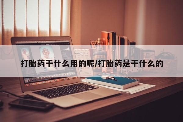网上打胎药私人店,打胎药专卖打胎药干什么用的呢/打胎药是干什么的