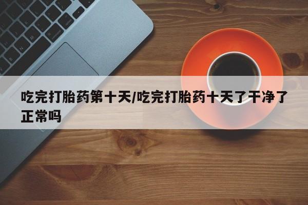 网上打胎药私人店,打胎药专卖吃完打胎药第十天/吃完打胎药十天了干净了正常吗