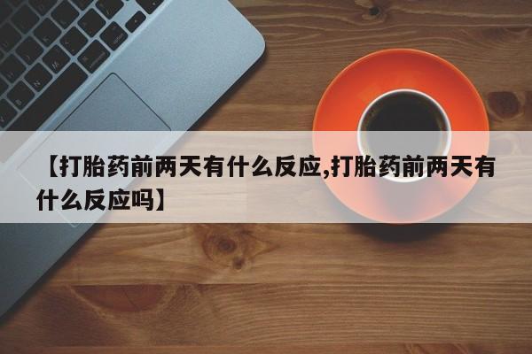 网上打胎药私人店,打胎药专卖【打胎药前两天有什么反应,打胎药前两天有什么反应吗】