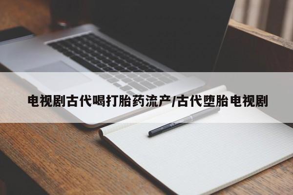 网上打胎药私人店,打胎药专卖电视剧古代喝打胎药流产/古代堕胎电视剧