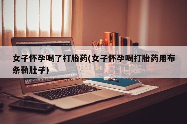 网上打胎药私人店,打胎药专卖女子怀孕喝了打胎药(女子怀孕喝打胎药用布条勒肚子)