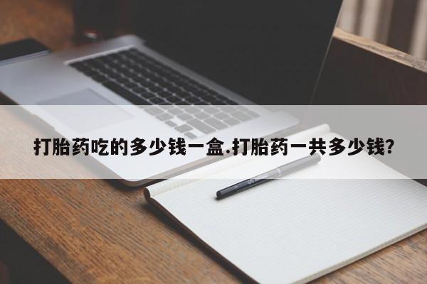 网上打胎药私人店,打胎药专卖打胎药吃的多少钱一盒.打胎药一共多少钱？