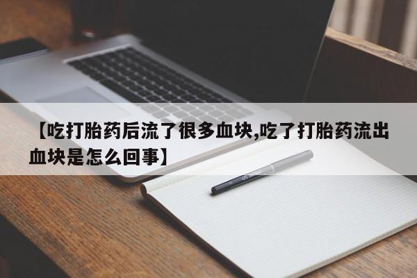 网上打胎药私人店,打胎药专卖【吃打胎药后流了很多血块,吃了打胎药流出血块是怎么回事】