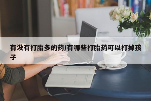 网上打胎药私人店,打胎药专卖有没有打胎多的药/有哪些打胎药可以打掉孩子