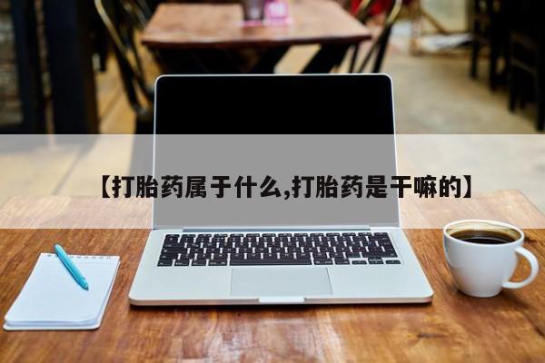 网上打胎药私人店,打胎药专卖【打胎药属于什么,打胎药是干嘛的】