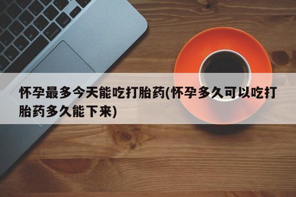 网上打胎药私人店,打胎药专卖怀孕最多今天能吃打胎药(怀孕多久可以吃打胎药多久能下来)