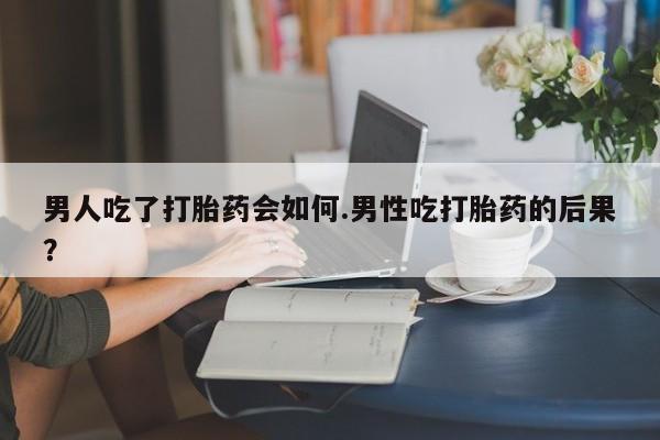 网上打胎药私人店,打胎药专卖男人吃了打胎药会如何.男性吃打胎药的后果？