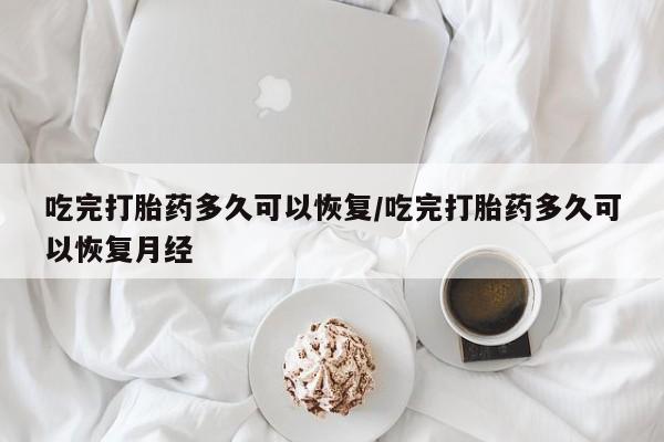 网上打胎药私人店,打胎药专卖吃完打胎药多久可以恢复/吃完打胎药多久可以恢复月经