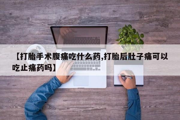 网上打胎药私人店,打胎药专卖【打胎手术腹痛吃什么药,打胎后肚子痛可以吃止痛药吗】