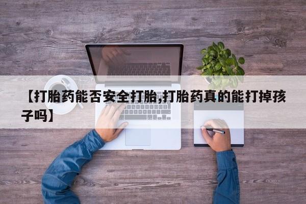网上打胎药私人店,打胎药专卖【打胎药能否安全打胎,打胎药真的能打掉孩子吗】