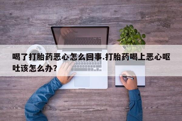 网上打胎药私人店,打胎药专卖喝了打胎药恶心怎么回事.打胎药喝上恶心呕吐该怎么办？