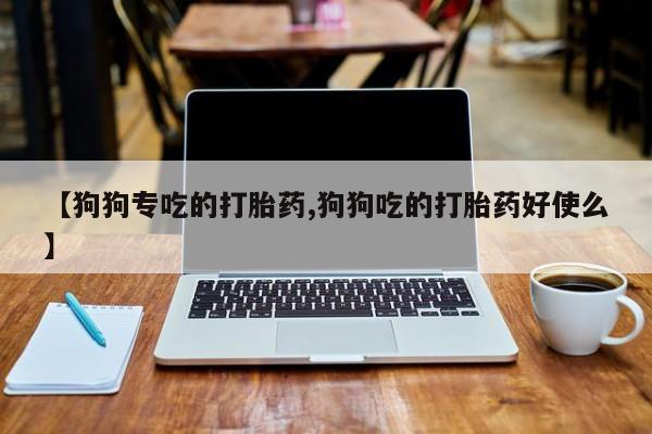 网上打胎药私人店,打胎药专卖【狗狗专吃的打胎药,狗狗吃的打胎药好使么】