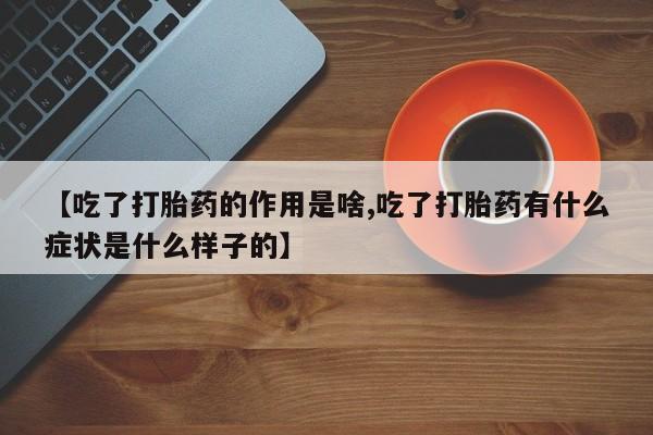 网上打胎药私人店,打胎药专卖【吃了打胎药的作用是啥,吃了打胎药有什么症状是什么样子的】