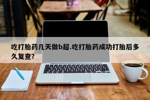 网上打胎药私人店,打胎药专卖吃打胎药几天做b超.吃打胎药成功打胎后多久复查？