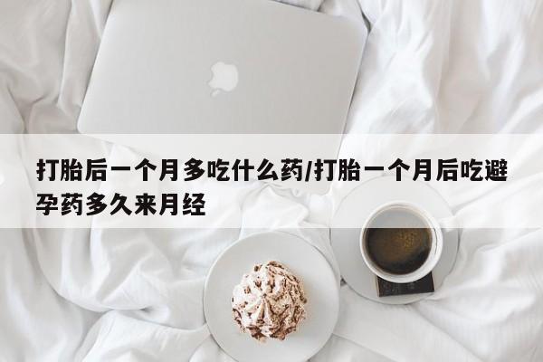 网上打胎药私人店,打胎药专卖打胎后一个月多吃什么药/打胎一个月后吃避孕药多久来月经