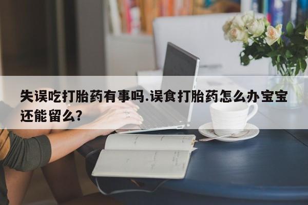 网上打胎药私人店,打胎药专卖失误吃打胎药有事吗.误食打胎药怎么办宝宝还能留么？