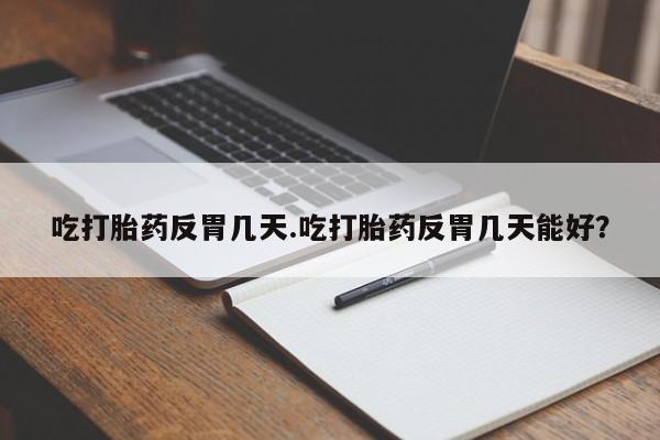 网上打胎药私人店,打胎药专卖吃打胎药反胃几天.吃打胎药反胃几天能好？