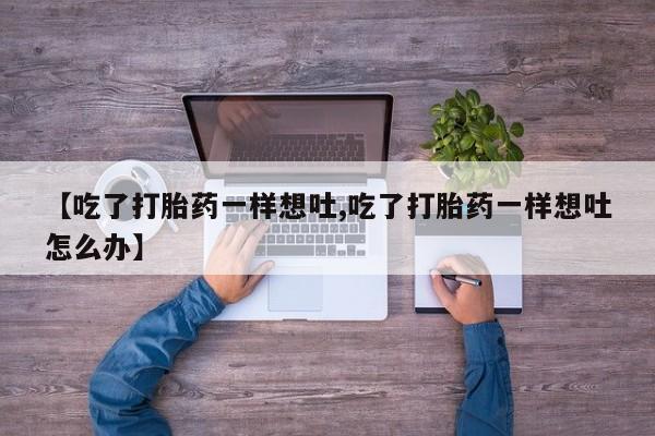 网上打胎药私人店,打胎药专卖【吃了打胎药一样想吐,吃了打胎药一样想吐怎么办】