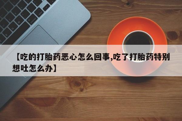网上打胎药私人店,打胎药专卖【吃的打胎药恶心怎么回事,吃了打胎药特别想吐怎么办】