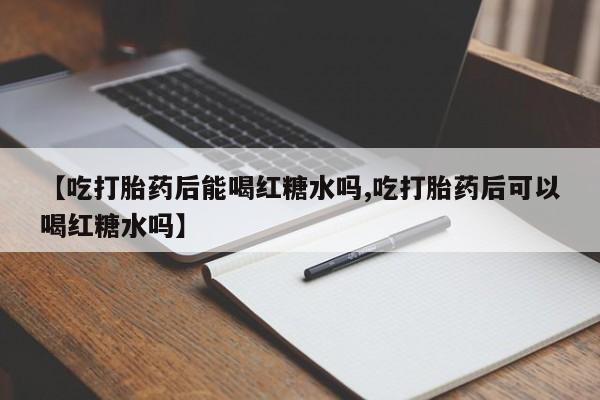 网上打胎药私人店,打胎药专卖【吃打胎药后能喝红糖水吗,吃打胎药后可以喝红糖水吗】