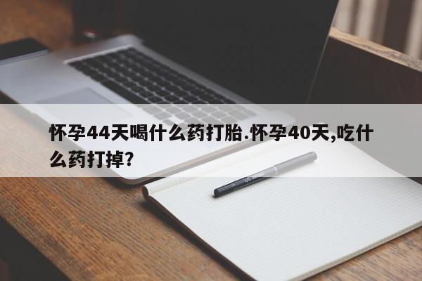 网上打胎药私人店,打胎药专卖怀孕44天喝什么药打胎.怀孕40天,吃什么药打掉？