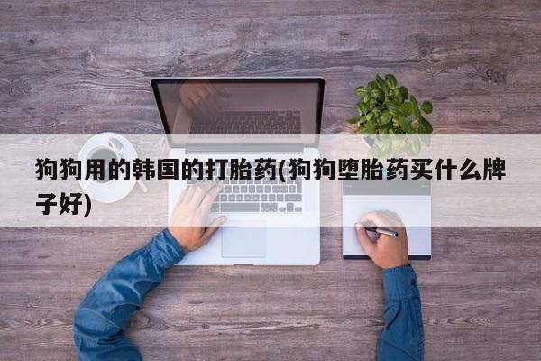 网上打胎药私人店,打胎药专卖狗狗用的韩国的打胎药(狗狗堕胎药买什么牌子好)
