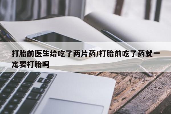 网上打胎药私人店,打胎药专卖打胎前医生给吃了两片药/打胎前吃了药就一定要打胎吗
