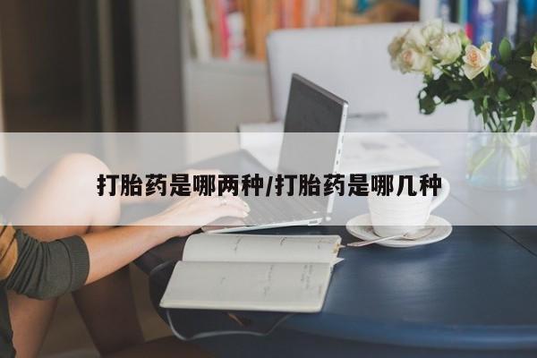 网上打胎药私人店,打胎药专卖打胎药是哪两种/打胎药是哪几种