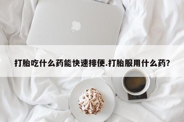 网上打胎药私人店,打胎药专卖打胎吃什么药能快速排便.打胎服用什么药？
