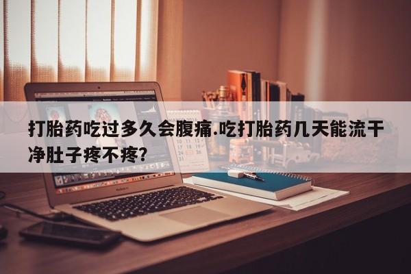 网上打胎药私人店,打胎药专卖打胎药吃过多久会腹痛.吃打胎药几天能流干净肚子疼不疼？