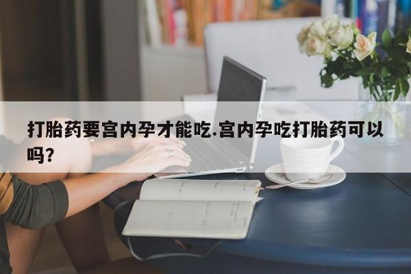 网上打胎药私人店,打胎药专卖打胎药要宫内孕才能吃.宫内孕吃打胎药可以吗？